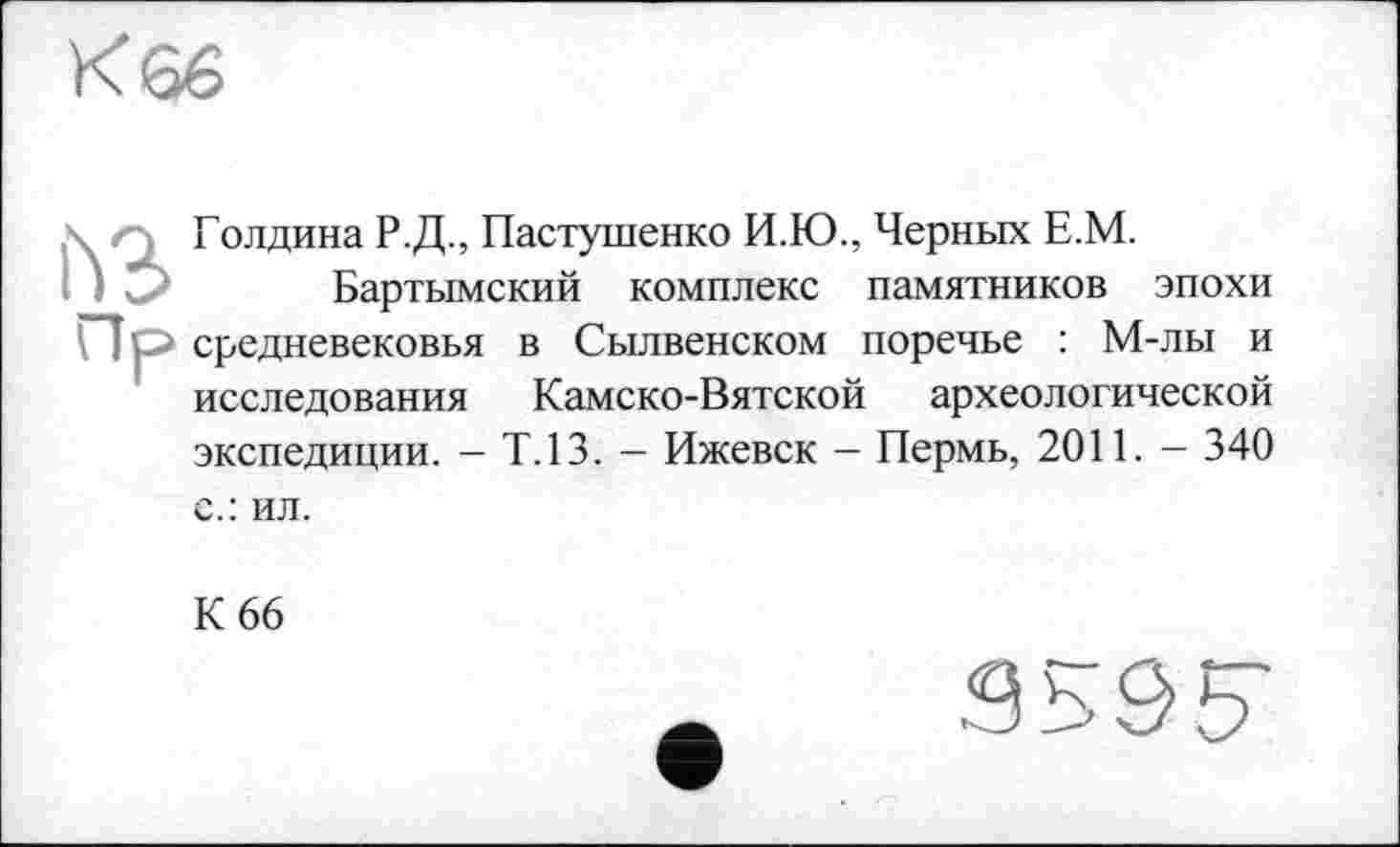 ﻿Голдина Р.Д., Пастушенко И.Ю., Черных Е.М.
Бартымский комплекс памятников эпохи средневековья в Сылвенском поречье : М-лы и исследования Камско-Вятской археологической экспедиции. — Т.13. — Ижевск — Пермь, 2011. — 340